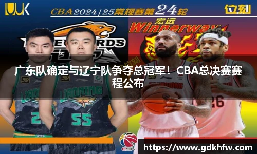 广东队确定与辽宁队争夺总冠军！CBA总决赛赛程公布