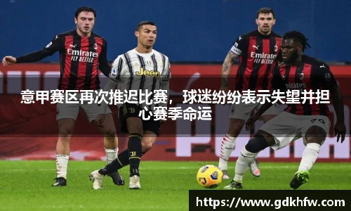 意甲赛区再次推迟比赛，球迷纷纷表示失望并担心赛季命运