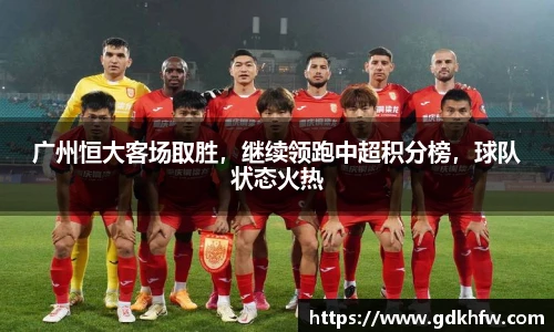 广州恒大客场取胜，继续领跑中超积分榜，球队状态火热