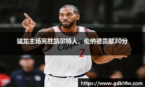猛龙主场完胜凯尔特人，伦纳德贡献30分