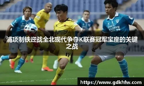 浦项制铁迎战全北现代争夺K联赛冠军宝座的关键之战