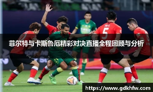 菲尔特与卡斯鲁厄精彩对决直播全程回顾与分析