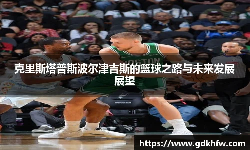 克里斯塔普斯波尔津吉斯的篮球之路与未来发展展望