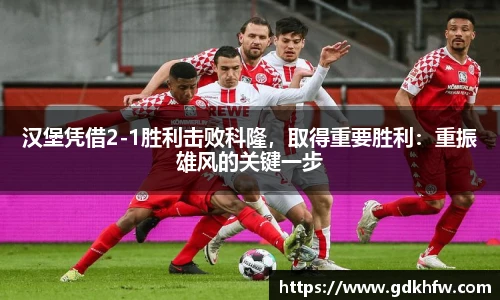 汉堡凭借2-1胜利击败科隆，取得重要胜利：重振雄风的关键一步