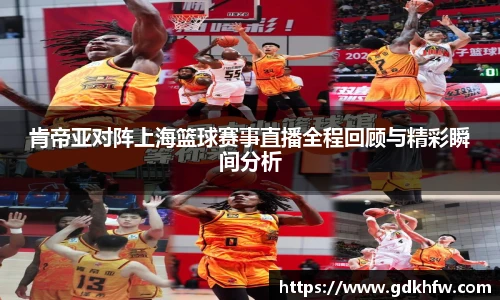 肯帝亚对阵上海篮球赛事直播全程回顾与精彩瞬间分析