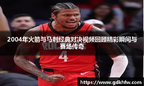 2004年火箭与马刺经典对决视频回顾精彩瞬间与赛场传奇
