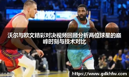 沃尔与欧文精彩对决视频回顾分析两位球星的巅峰时刻与技术对比
