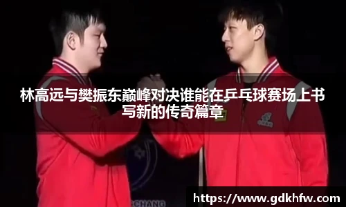 林高远与樊振东巅峰对决谁能在乒乓球赛场上书写新的传奇篇章
