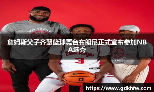 詹姆斯父子齐聚篮球舞台布朗尼正式宣布参加NBA选秀