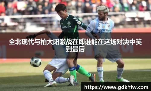 全北现代与柏太阳激战在即谁能在这场对决中笑到最后